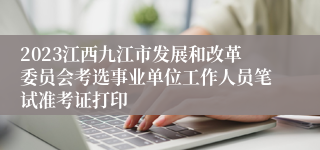 2023江西九江市发展和改革委员会考选事业单位工作人员笔试准考证打印