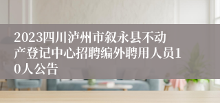 2023四川泸州市叙永县不动产登记中心招聘编外聘用人员10人公告