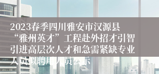 2023春季四川雅安市汉源县“雅州英才”工程赴外招才引智引进高层次人才和急需紧缺专业人员拟聘用人员公示