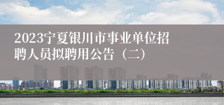 2023宁夏银川市事业单位招聘人员拟聘用公告（二）