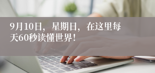 9月10日，星期日，在这里每天60秒读懂世界！