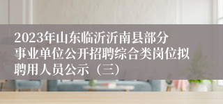 2023年山东临沂沂南县部分事业单位公开招聘综合类岗位拟聘用人员公示（三）