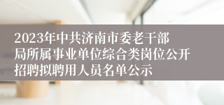 2023年中共济南市委老干部局所属事业单位综合类岗位公开招聘拟聘用人员名单公示