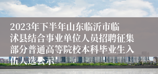 2023年下半年山东临沂市临沭县结合事业单位人员招聘征集部分普通高等院校本科毕业生入伍人选公示
