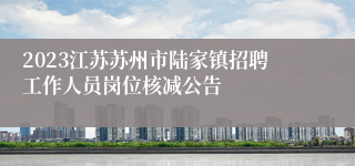 2023江苏苏州市陆家镇招聘工作人员岗位核减公告