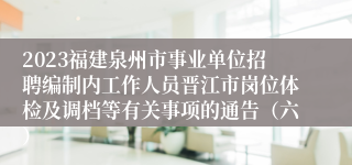 2023福建泉州市事业单位招聘编制内工作人员晋江市岗位体检及调档等有关事项的通告（六）