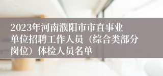 2023年河南濮阳市市直事业单位招聘工作人员（综合类部分岗位）体检人员名单