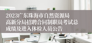 2023广东珠海市自然资源局高新分局招聘合同制职员考试总成绩及进入体检人员公告