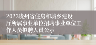 2023贵州省住房和城乡建设厅所属事业单位招聘事业单位工作人员拟聘人员公示