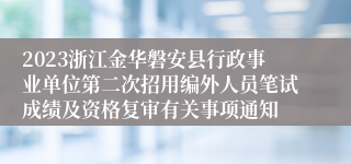 2023浙江金华磐安县行政事业单位第二次招用编外人员笔试成绩及资格复审有关事项通知