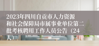 2023年四川自贡市人力资源和社会保障局市属事业单位第二批考核聘用工作人员公告（24人）