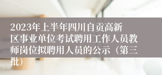 2023年上半年四川自贡高新区事业单位考试聘用工作人员教师岗位拟聘用人员的公示（第三批）