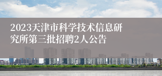 2023天津市科学技术信息研究所第三批招聘2人公告