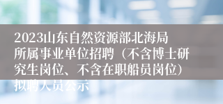 2023山东自然资源部北海局所属事业单位招聘（不含博士研究生岗位、不含在职船员岗位）拟聘人员公示