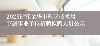 2023浙江金华市科学技术局下属事业单位招聘拟聘人员公示