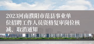 2023河南濮阳市范县事业单位招聘工作人员资格复审岗位核减、取消通知