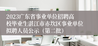 2023广东省事业单位招聘高校毕业生湛江市赤坎区事业单位拟聘人员公示（第二批）