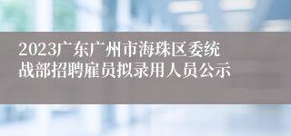 2023广东广州市海珠区委统战部招聘雇员拟录用人员公示