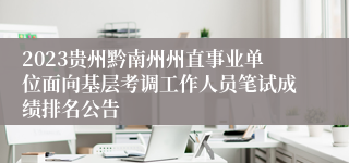 2023贵州黔南州州直事业单位面向基层考调工作人员笔试成绩排名公告