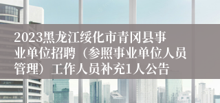 2023黑龙江绥化市青冈县事业单位招聘（参照事业单位人员管理）工作人员补充1人公告