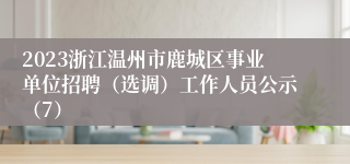 2023浙江温州市鹿城区事业单位招聘（选调）工作人员公示（7）