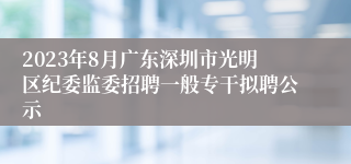 2023年8月广东深圳市光明区纪委监委招聘一般专干拟聘公示