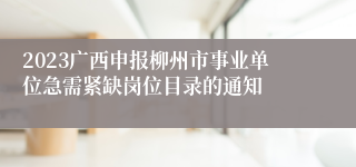 2023广西申报柳州市事业单位急需紧缺岗位目录的通知