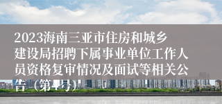 2023海南三亚市住房和城乡建设局招聘下属事业单位工作人员资格复审情况及面试等相关公告（第4号）
