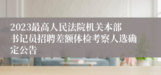 2023最高人民法院机关本部书记员招聘差额体检考察人选确定公告