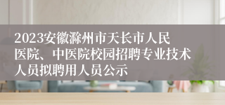2023安徽滁州市天长市人民医院、中医院校园招聘专业技术人员拟聘用人员公示