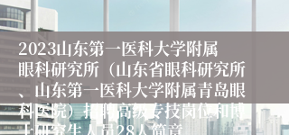 2023山东第一医科大学附属眼科研究所（山东省眼科研究所、山东第一医科大学附属青岛眼科医院）招聘高级专技岗位和博士研究生人员28人简章