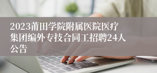 2023莆田学院附属医院医疗集团编外专技合同工招聘24人公告