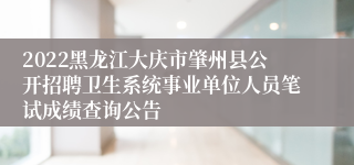2022黑龙江大庆市肇州县公开招聘卫生系统事业单位人员笔试成绩查询公告