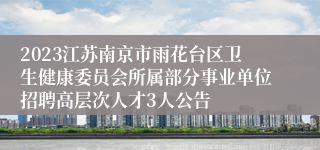 2023江苏南京市雨花台区卫生健康委员会所属部分事业单位招聘高层次人才3人公告