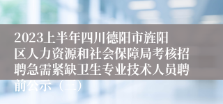 2023上半年四川德阳市旌阳区人力资源和社会保障局考核招聘急需紧缺卫生专业技术人员聘前公示（三）
