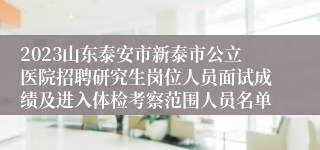 2023山东泰安市新泰市公立医院招聘研究生岗位人员面试成绩及进入体检考察范围人员名单