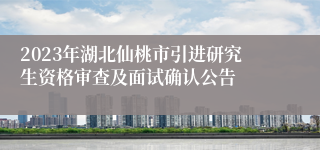 2023年湖北仙桃市引进研究生资格审查及面试确认公告