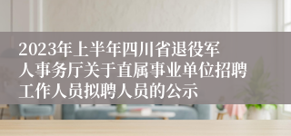 2023年上半年四川省退役军人事务厅关于直属事业单位招聘工作人员拟聘人员的公示
