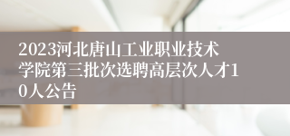 2023河北唐山工业职业技术学院第三批次选聘高层次人才10人公告