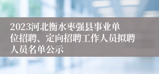 2023河北衡水枣强县事业单位招聘、定向招聘工作人员拟聘人员名单公示