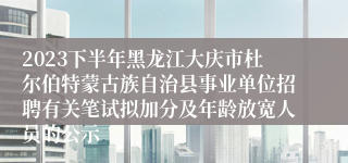 2023下半年黑龙江大庆市杜尔伯特蒙古族自治县事业单位招聘有关笔试拟加分及年龄放宽人员的公示