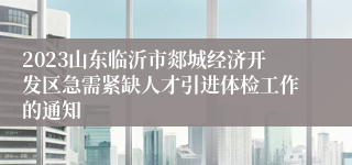 2023山东临沂市郯城经济开发区急需紧缺人才引进体检工作的通知