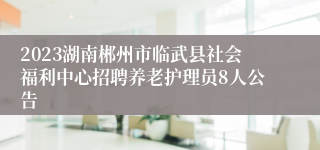 2023湖南郴州市临武县社会福利中心招聘养老护理员8人公告