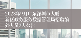 2023年9月广东深圳市大鹏新区政务服务数据管理局招聘编外人员2人公告