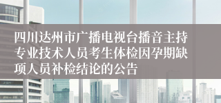 四川达州市广播电视台播音主持专业技术人员考生体检因孕期缺项人员补检结论的公告
