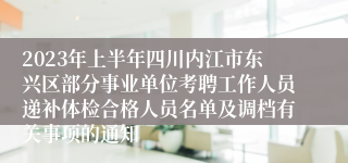 2023年上半年四川内江市东兴区部分事业单位考聘工作人员递补体检合格人员名单及调档有关事项的通知