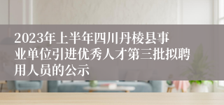 2023年上半年四川丹棱县事业单位引进优秀人才第三批拟聘用人员的公示