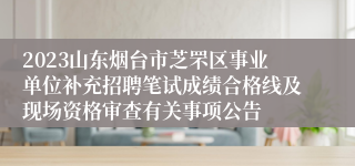 2023山东烟台市芝罘区事业单位补充招聘笔试成绩合格线及现场资格审查有关事项公告