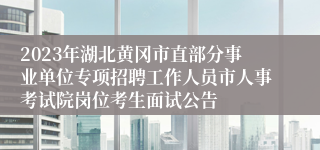 2023年湖北黄冈市直部分事业单位专项招聘工作人员市人事考试院岗位考生面试公告