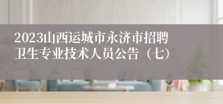 2023山西运城市永济市招聘卫生专业技术人员公告（七）